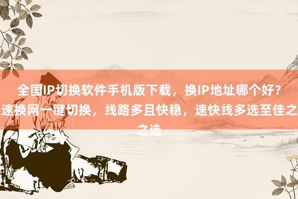全国IP切换软件手机版下载，换IP地址哪个好？极速换网一键切换，线路多且快稳，速快线多选至佳之选