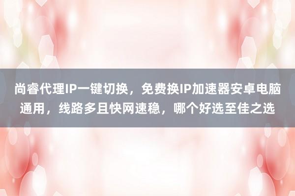 尚睿代理IP一键切换，免费换IP加速器安卓电脑通用，线路多且快网速稳，哪个好选至佳之选