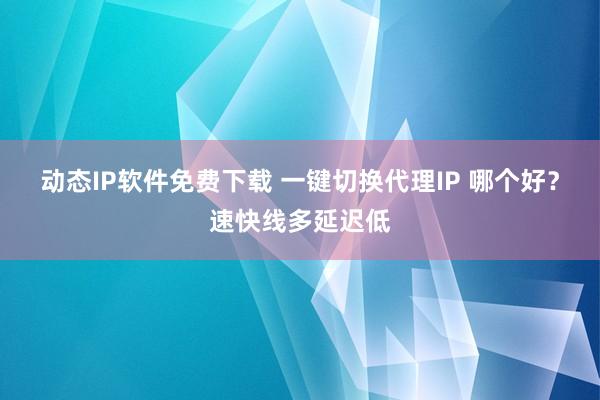 动态IP软件免费下载 一键切换代理IP 哪个好？速快线多延迟低