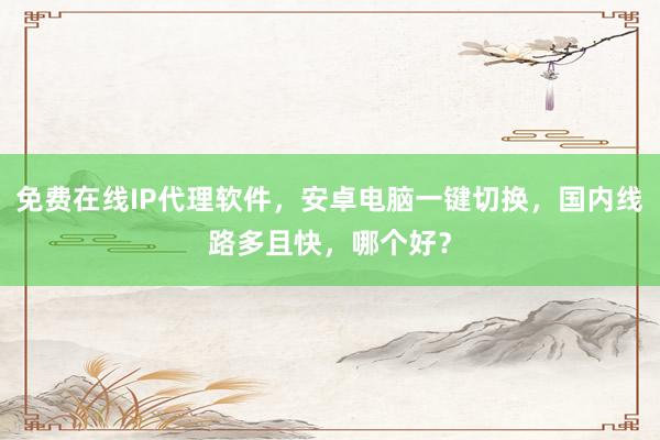 免费在线IP代理软件，安卓电脑一键切换，国内线路多且快，哪个好？