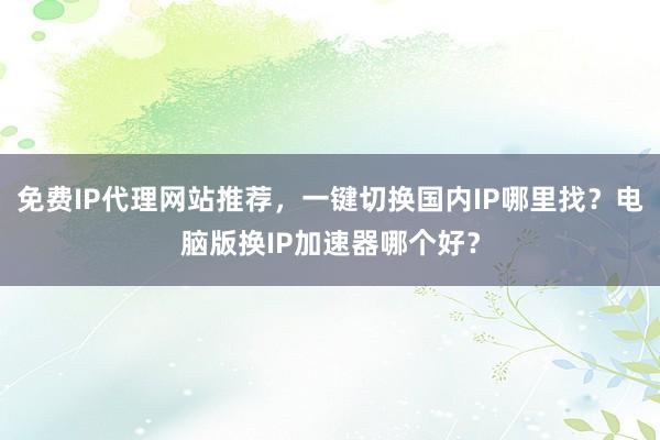 免费IP代理网站推荐，一键切换国内IP哪里找？电脑版换IP加速器哪个好？