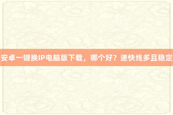 安卓一键换IP电脑版下载，哪个好？速快线多且稳定