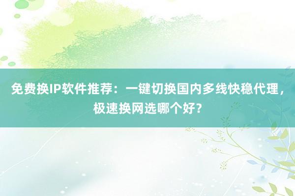 免费换IP软件推荐：一键切换国内多线快稳代理，极速换网选哪个好？
