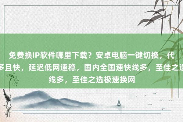 免费换IP软件哪里下载？安卓电脑一键切换，代理IP线路多且快，延迟低网速稳，国内全国速快线多，至佳之选极速换网