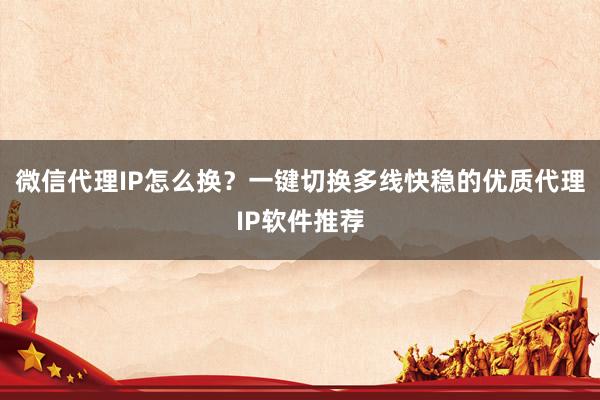 微信代理IP怎么换？一键切换多线快稳的优质代理IP软件推荐
