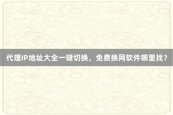 代理IP地址大全一键切换，免费换网软件哪里找？