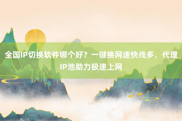 全国IP切换软件哪个好？一键换网速快线多，代理IP池助力极速上网