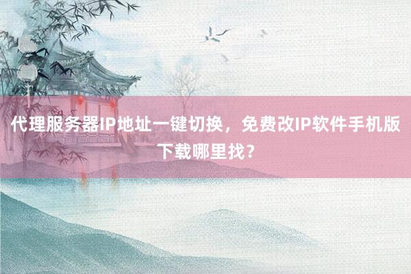 代理服务器IP地址一键切换，免费改IP软件手机版下载哪里找？