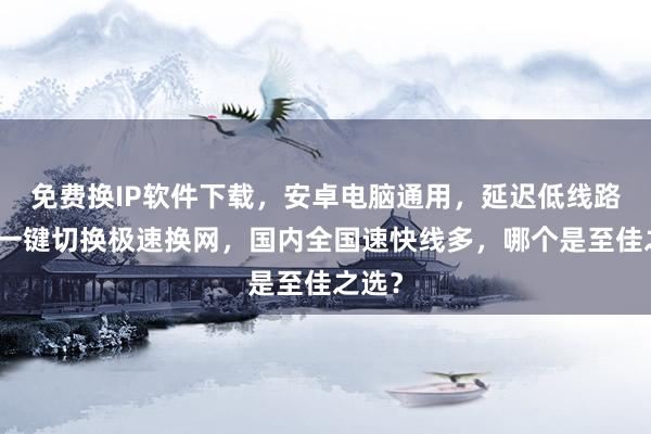 免费换IP软件下载，安卓电脑通用，延迟低线路多，一键切换极速换网，国内全国速快线多，哪个是至佳之选？