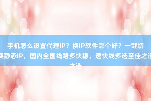 手机怎么设置代理IP？换IP软件哪个好？一键切换静态IP，国内全国线路多快稳，速快线多选至佳之选