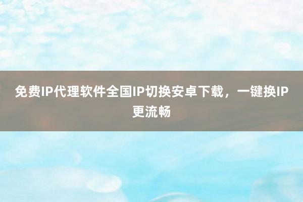 免费IP代理软件全国IP切换安卓下载，一键换IP更流畅