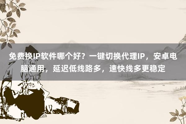 免费换IP软件哪个好？一键切换代理IP，安卓电脑通用，延迟低线路多，速快线多更稳定