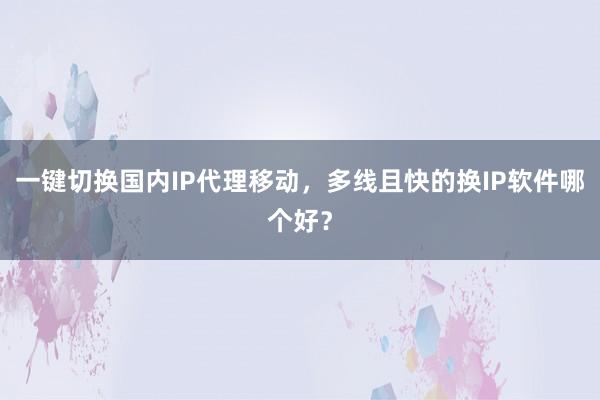 一键切换国内IP代理移动，多线且快的换IP软件哪个好？