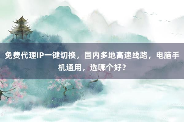 免费代理IP一键切换，国内多地高速线路，电脑手机通用，选哪个好？