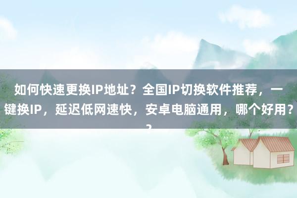 如何快速更换IP地址？全国IP切换软件推荐，一键换IP，延迟低网速快，安卓电脑通用，哪个好用？