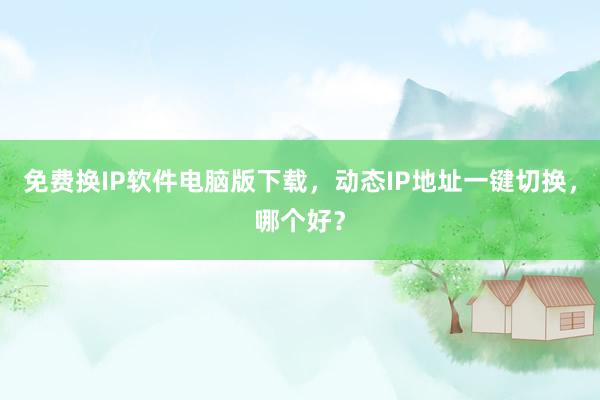 免费换IP软件电脑版下载，动态IP地址一键切换，哪个好？