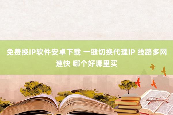 免费换IP软件安卓下载 一键切换代理IP 线路多网速快 哪个好哪里买