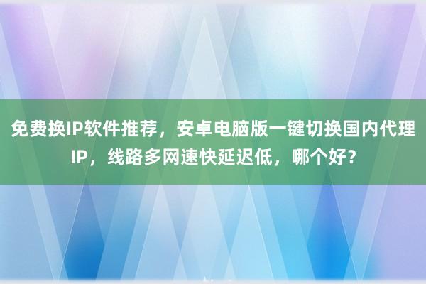 免费换IP软件推荐，安卓电脑版一键切换国内代理IP，线路多网速快延迟低，哪个好？