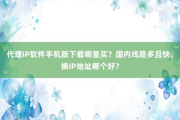 代理IP软件手机版下载哪里买？国内线路多且快，换IP地址哪个好？