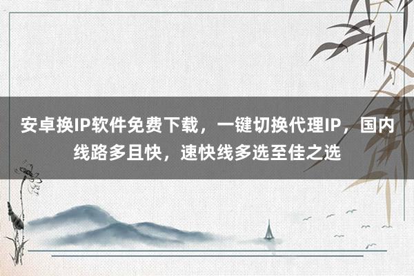 安卓换IP软件免费下载，一键切换代理IP，国内线路多且快，速快线多选至佳之选