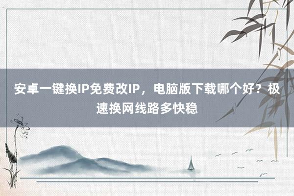 安卓一键换IP免费改IP，电脑版下载哪个好？极速换网线路多快稳