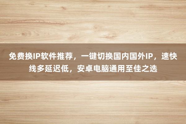 免费换IP软件推荐，一键切换国内国外IP，速快线多延迟低，安卓电脑通用至佳之选