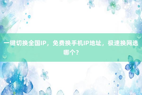 一键切换全国IP，免费换手机IP地址，极速换网选哪个？