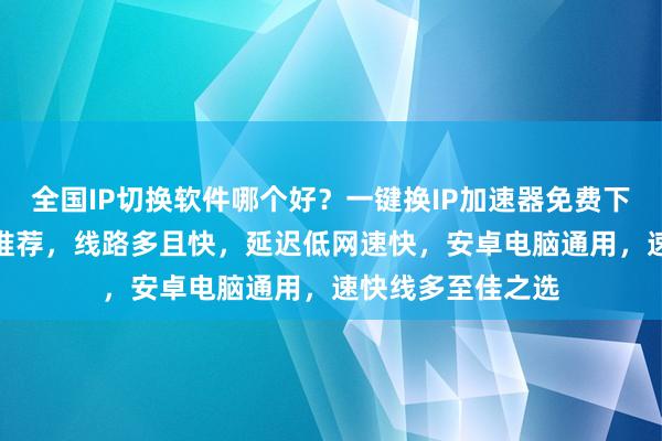 全国IP切换软件哪个好？一键换IP加速器免费下载，代理IP软件推荐，线路多且快，延迟低网速快，安卓电脑通用，速快线多至佳之选