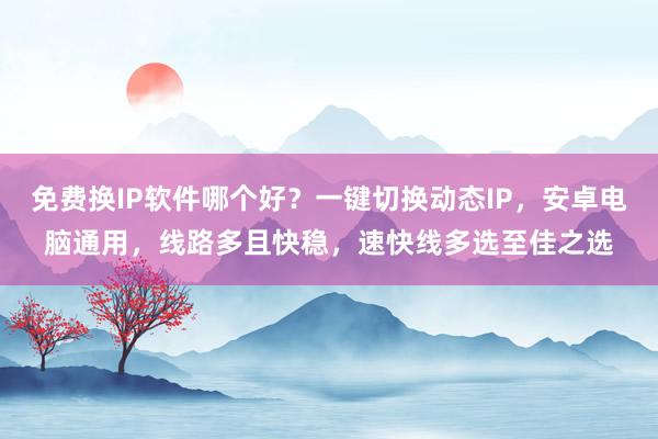 免费换IP软件哪个好？一键切换动态IP，安卓电脑通用，线路多且快稳，速快线多选至佳之选