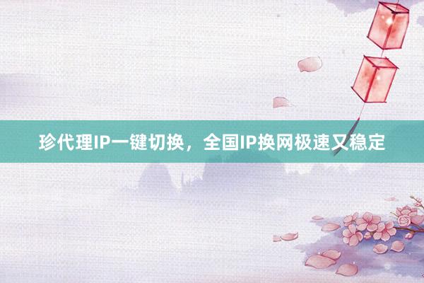 珍代理IP一键切换，全国IP换网极速又稳定