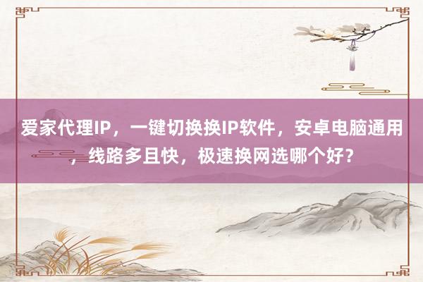 爱家代理IP，一键切换换IP软件，安卓电脑通用，线路多且快，极速换网选哪个好？