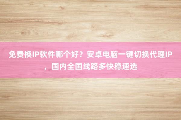免费换IP软件哪个好？安卓电脑一键切换代理IP，国内全国线路多快稳速选