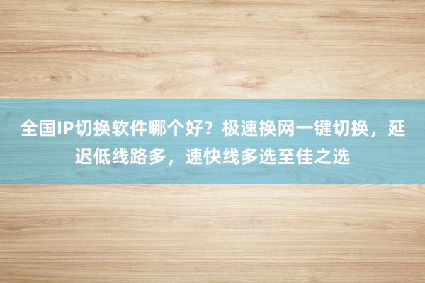 全国IP切换软件哪个好？极速换网一键切换，延迟低线路多，速快线多选至佳之选