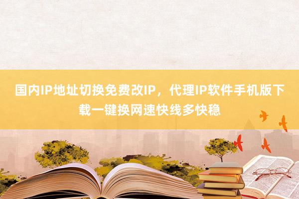 国内IP地址切换免费改IP，代理IP软件手机版下载一键换网速快线多快稳