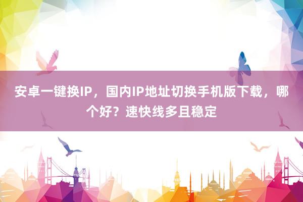 安卓一键换IP，国内IP地址切换手机版下载，哪个好？速快线多且稳定