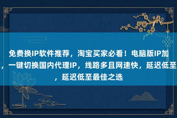 免费换IP软件推荐，淘宝买家必看！电脑版IP加速器下载，一键切换国内代理IP，线路多且网速快，延迟低至最佳之选