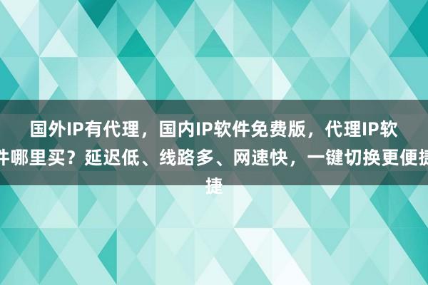 国外IP有代理，国内IP软件免费版，代理IP软件哪里买？延迟低、线路多、网速快，一键切换更便捷