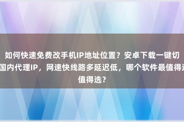 如何快速免费改手机IP地址位置？安卓下载一键切换国内代理IP，网速快线路多延迟低，哪个软件最值得选？