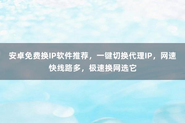 安卓免费换IP软件推荐，一键切换代理IP，网速快线路多，极速换网选它