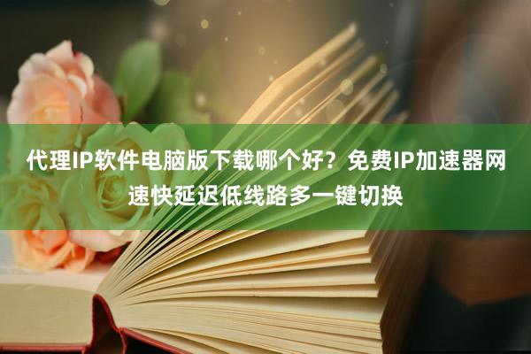 代理IP软件电脑版下载哪个好？免费IP加速器网速快延迟低线路多一键切换