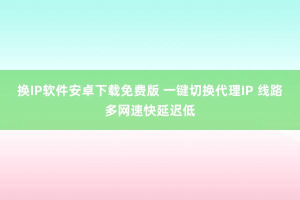 换IP软件安卓下载免费版 一键切换代理IP 线路多网速快延迟低