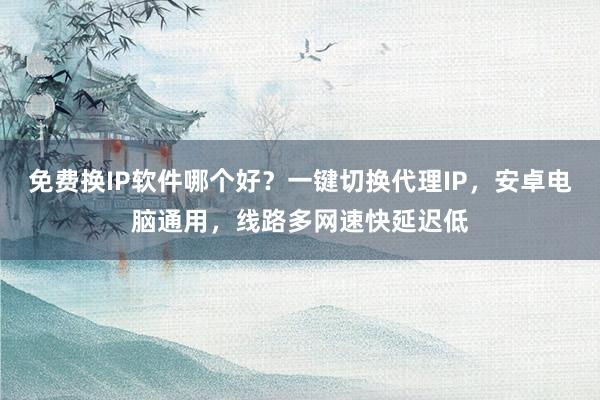 免费换IP软件哪个好？一键切换代理IP，安卓电脑通用，线路多网速快延迟低