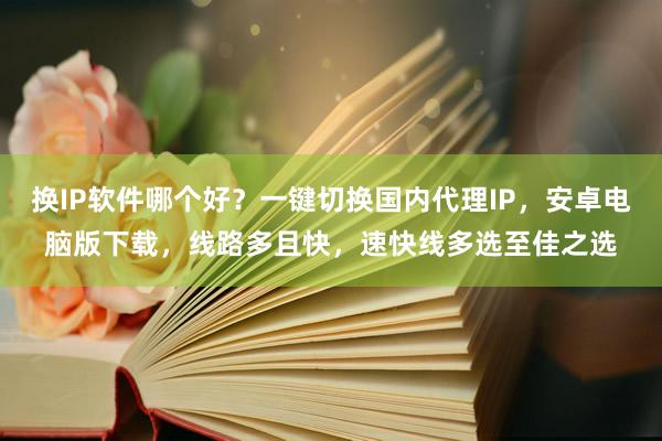 换IP软件哪个好？一键切换国内代理IP，安卓电脑版下载，线路多且快，速快线多选至佳之选