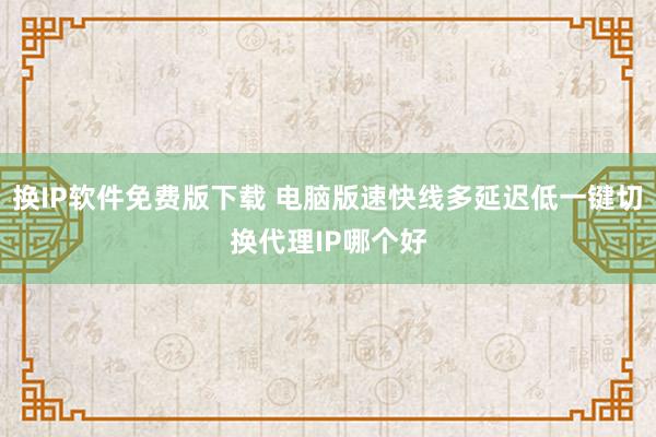 换IP软件免费版下载 电脑版速快线多延迟低一键切换代理IP哪个好