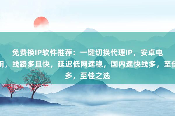 免费换IP软件推荐：一键切换代理IP，安卓电脑通用，线路多且快，延迟低网速稳，国内速快线多，至佳之选