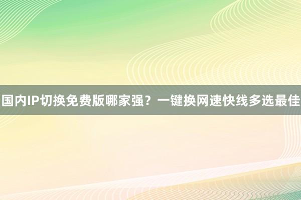 国内IP切换免费版哪家强？一键换网速快线多选最佳