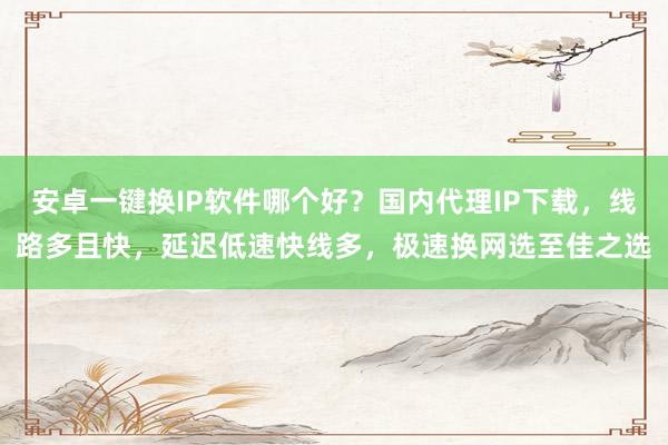 安卓一键换IP软件哪个好？国内代理IP下载，线路多且快，延迟低速快线多，极速换网选至佳之选