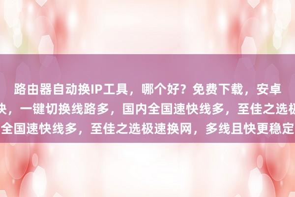 路由器自动换IP工具，哪个好？免费下载，安卓电脑通用，延迟低网速快，一键切换线路多，国内全国速快线多，至佳之选极速换网，多线且快更稳定