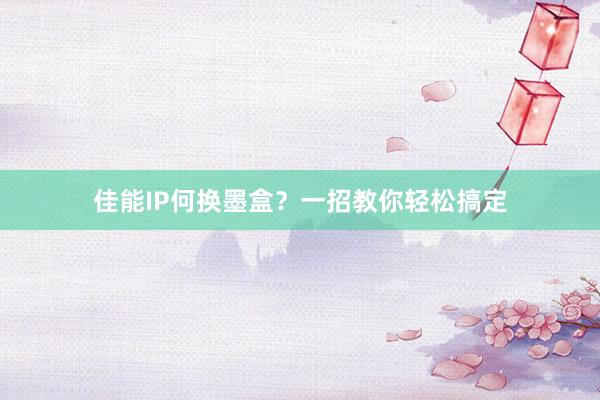 佳能IP何换墨盒？一招教你轻松搞定