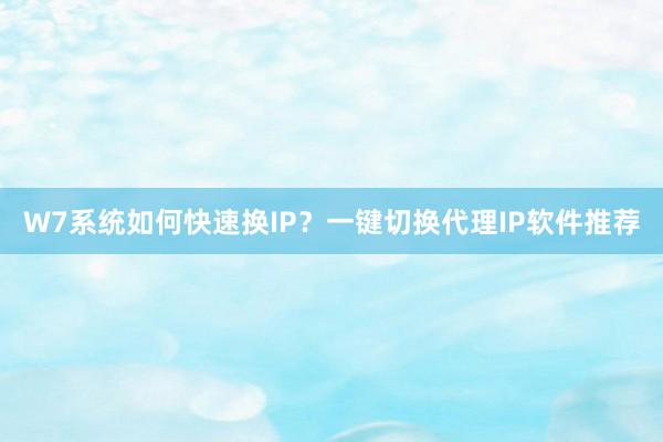 W7系统如何快速换IP？一键切换代理IP软件推荐